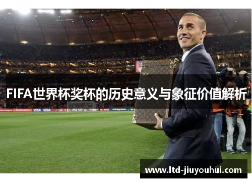 FIFA世界杯奖杯的历史意义与象征价值解析