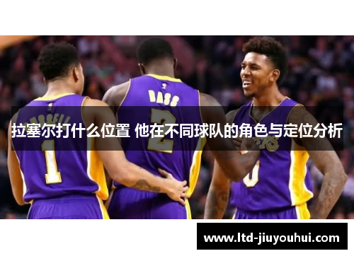 拉塞尔打什么位置 他在不同球队的角色与定位分析