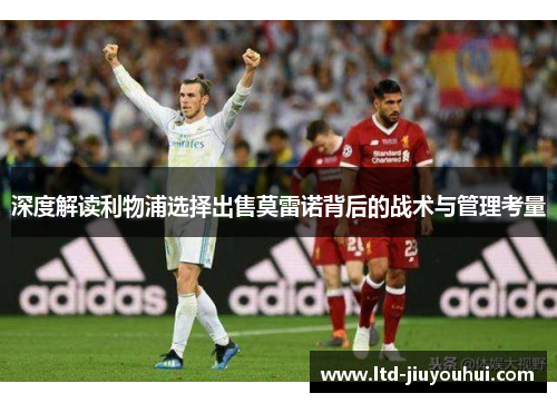 深度解读利物浦选择出售莫雷诺背后的战术与管理考量