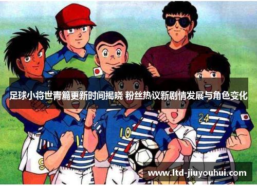 足球小将世青篇更新时间揭晓 粉丝热议新剧情发展与角色变化