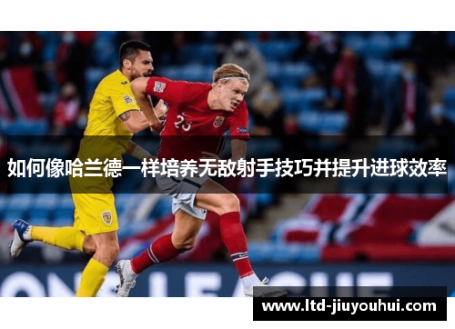 如何像哈兰德一样培养无敌射手技巧并提升进球效率