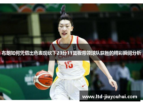 布朗如何凭借出色表现砍下23分11篮板带领球队获胜的精彩瞬间分析