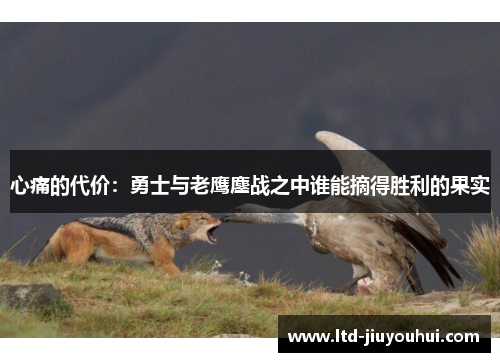 心痛的代价：勇士与老鹰鏖战之中谁能摘得胜利的果实