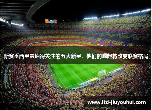 新赛季西甲最值得关注的五大新星，他们的崛起将改变联赛格局