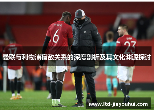 曼联与利物浦宿敌关系的深度剖析及其文化渊源探讨