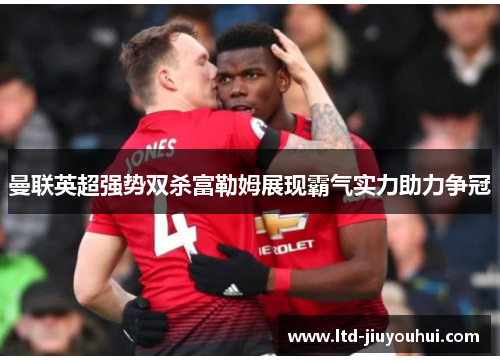 曼联英超强势双杀富勒姆展现霸气实力助力争冠 曼联英超强势双杀富勒姆展现霸气实力助力争冠