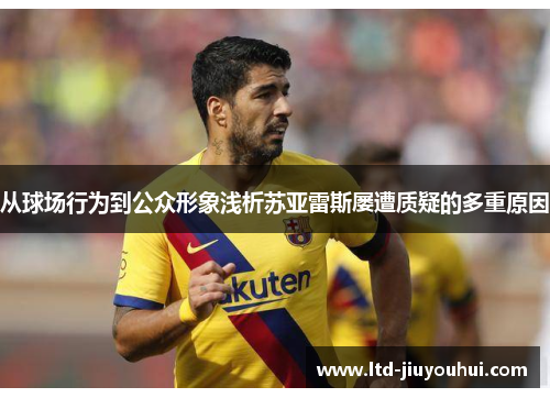 从球场行为到公众形象浅析苏亚雷斯屡遭质疑的多重原因