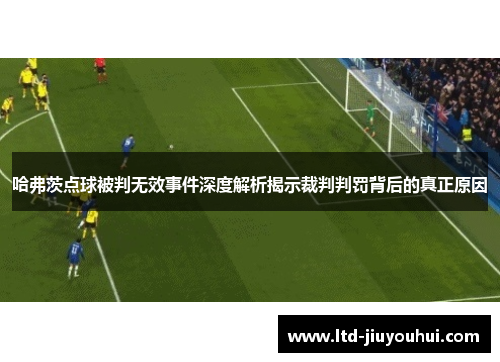 哈弗茨点球被判无效事件深度解析揭示裁判判罚背后的真正原因