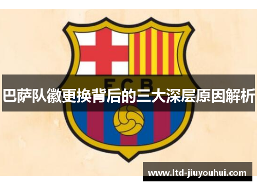 巴萨队徽更换背后的三大深层原因解析 巴萨队徽更换背后的三大深层原因解析