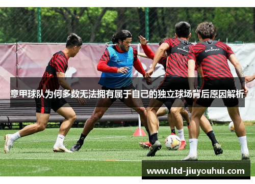 意甲球队为何多数无法拥有属于自己的独立球场背后原因解析