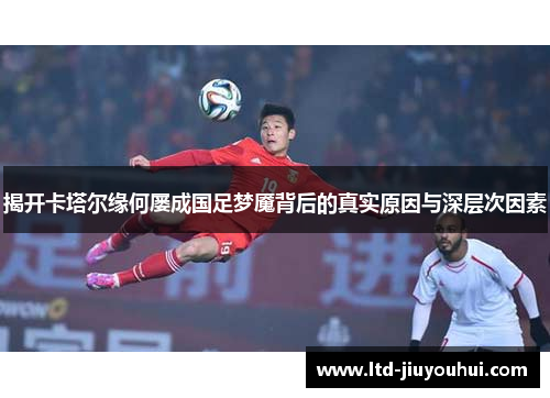 揭开卡塔尔缘何屡成国足梦魇背后的真实原因与深层次因素