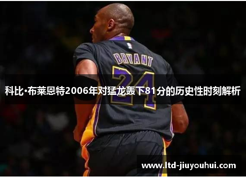 科比·布莱恩特2006年对猛龙轰下81分的历史性时刻解析