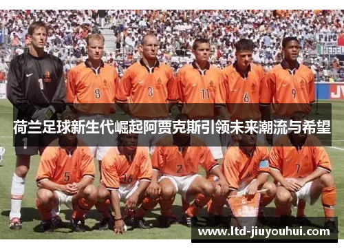 荷兰足球新生代崛起阿贾克斯引领未来潮流与希望