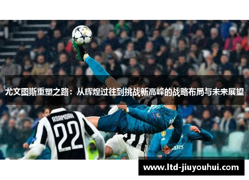 尤文图斯重塑之路:从辉煌过往到挑战新高峰的战略布局与未来展望 尤文图斯重塑之路:从辉煌过往到挑战新高峰的战略布局与未来展望