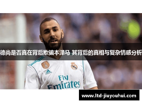 德尚是否真在背后欺骗本泽马 其背后的真相与复杂情感分析