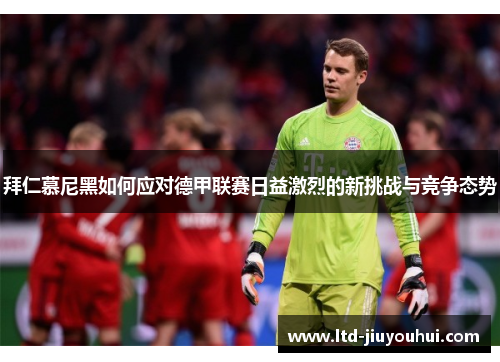 拜仁慕尼黑如何应对德甲联赛日益激烈的新挑战与竞争态势