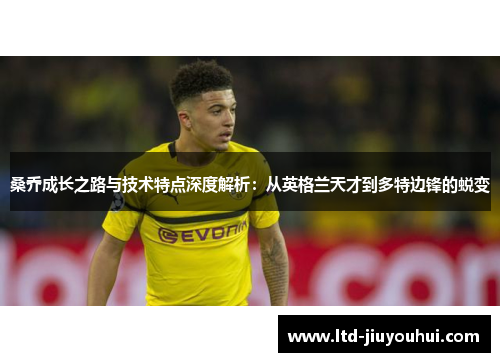 桑乔成长之路与技术特点深度解析:从英格兰天才到多特边锋的蜕变 桑乔成长之路与技术特点深度解析:从英格兰天才到多特边锋的蜕变
