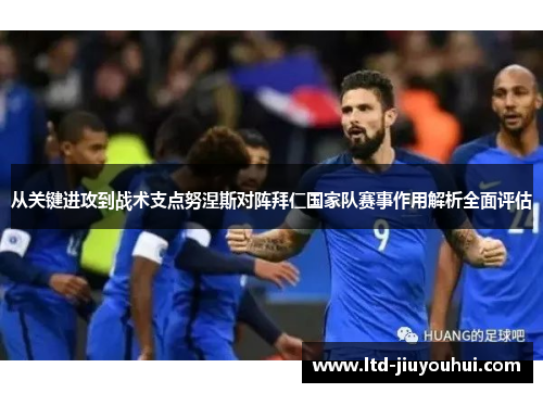 从关键进攻到战术支点努涅斯对阵拜仁国家队赛事作用解析全面评估 从关键进攻到战术支点努涅斯对阵拜仁国家队赛事作用解析全面评估
