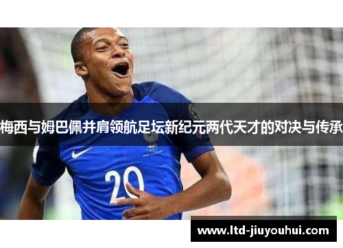 梅西与姆巴佩并肩领航足坛新纪元两代天才的对决与传承