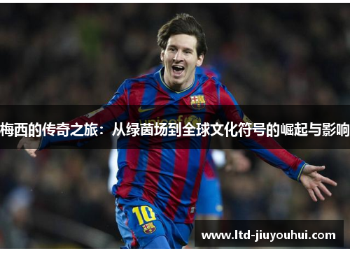 梅西的传奇之旅：从绿茵场到全球文化符号的崛起与影响