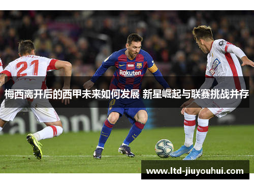 梅西离开后的西甲未来如何发展 新星崛起与联赛挑战并存
