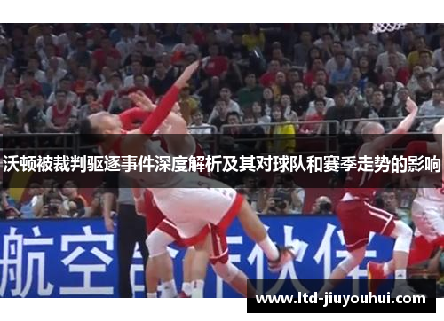 沃顿被裁判驱逐事件深度解析及其对球队和赛季走势的影响