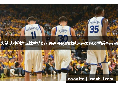 火箭队胜利之际杜兰特伤势是否会影响球队未来表现及季后赛前景