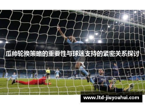 瓜帅轮换策略的重要性与球迷支持的紧密关系探讨