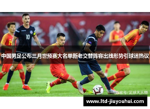 中国男足公布三月世预赛大名单新老交替阵容出线形势引球迷热议