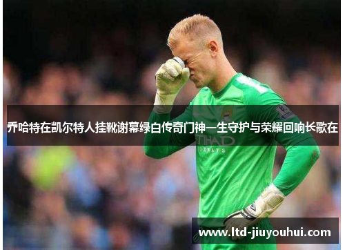 乔哈特在凯尔特人挂靴谢幕绿白传奇门神一生守护与荣耀回响长歌在