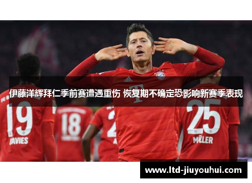 伊藤洋辉拜仁季前赛遭遇重伤 恢复期不确定恐影响新赛季表现