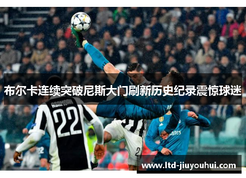 布尔卡连续突破尼斯大门刷新历史纪录震惊球迷 布尔卡连续突破尼斯大门刷新历史纪录震惊球迷