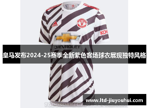 皇马发布2024-25赛季全新紫色客场球衣展现独特风格