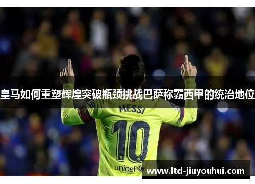 皇马如何重塑辉煌突破瓶颈挑战巴萨称霸西甲的统治地位 皇马如何重塑辉煌突破瓶颈挑战巴萨称霸西甲的统治地位