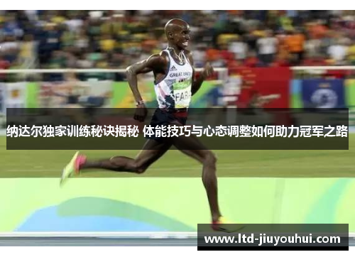 纳达尔独家训练秘诀揭秘 体能技巧与心态调整如何助力冠军之路