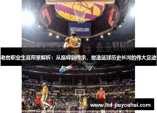 老詹职业生涯愿景解析：从巅峰到传承，塑造篮球历史长河的伟大足迹