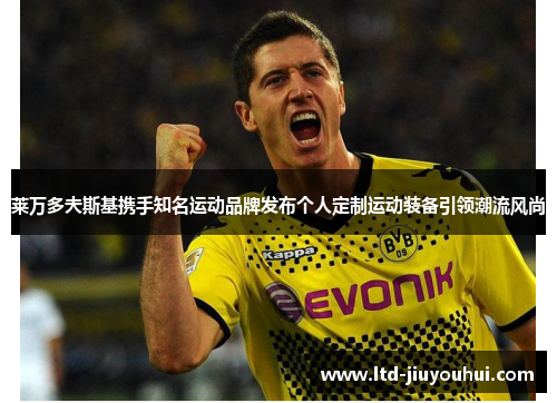 莱万多夫斯基携手知名运动品牌发布个人定制运动装备引领潮流风尚