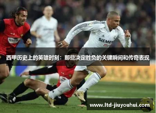 西甲历史上的英雄时刻：那些决定胜负的关键瞬间和传奇表现