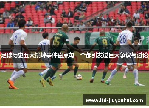 足球历史五大挑衅事件盘点每一个都引发过巨大争议与讨论