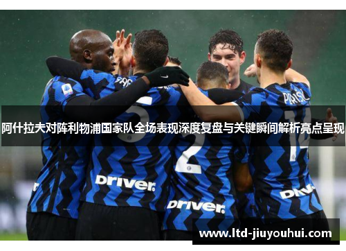 阿什拉夫对阵利物浦国家队全场表现深度复盘与关键瞬间解析亮点呈现
