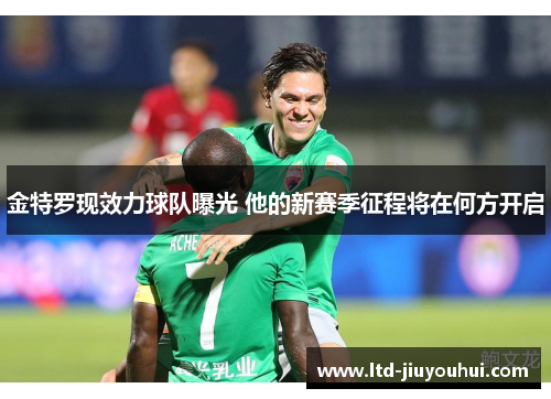 金特罗现效力球队曝光 他的新赛季征程将在何方开启