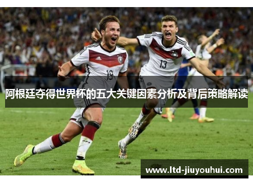 阿根廷夺得世界杯的五大关键因素分析及背后策略解读 阿根廷夺得世界杯的五大关键因素分析及背后策略解读