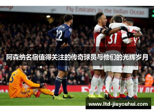 阿森纳名宿值得关注的传奇球员与他们的光辉岁月