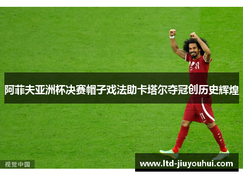 阿菲夫亚洲杯决赛帽子戏法助卡塔尔夺冠创历史辉煌 阿菲夫亚洲杯决赛帽子戏法助卡塔尔夺冠创历史辉煌