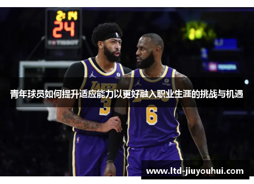 青年球员如何提升适应能力以更好融入职业生涯的挑战与机遇 青年球员如何提升适应能力以更好融入职业生涯的挑战与机遇