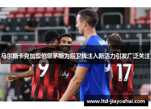 马尔斯卡克加盟伯恩茅斯为后卫线注入新活力引发广泛关注