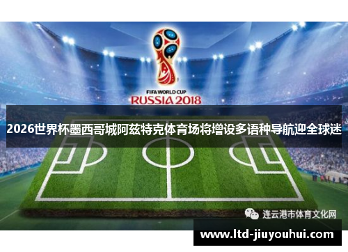2026世界杯墨西哥城阿兹特克体育场将增设多语种导航迎全球迷