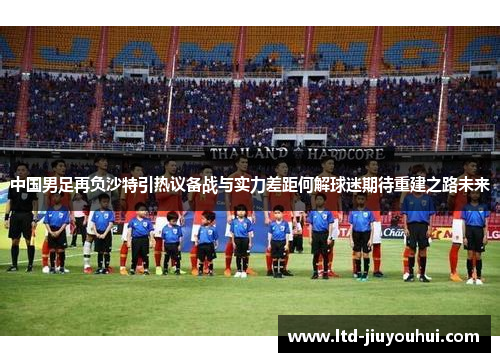 中国男足再负沙特引热议备战与实力差距何解球迷期待重建之路未来