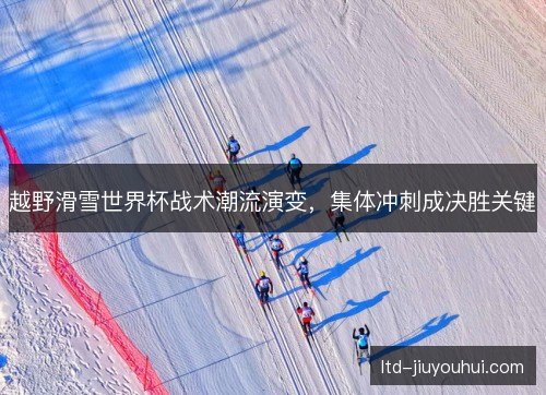 越野滑雪世界杯战术潮流演变，集体冲刺成决胜关键