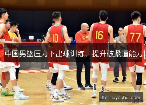 中国男篮压力下出球训练，提升破紧逼能力